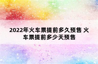 2022年火车票提前多久预售 火车票提前多少天预售